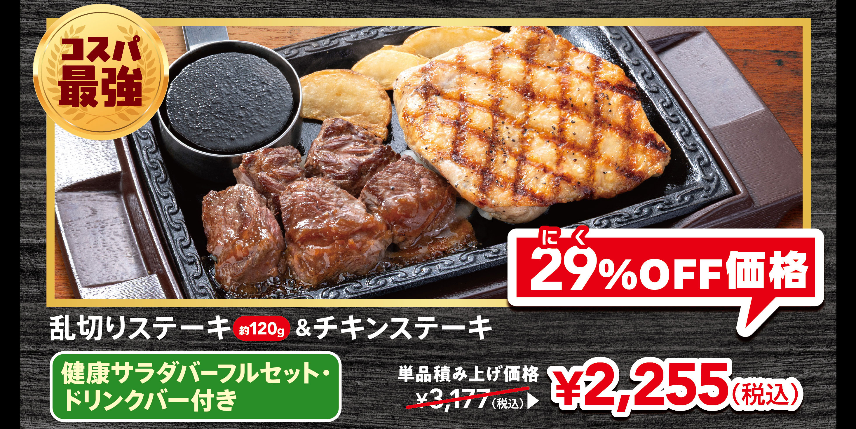 Best value for money! 120g of roughly cut steak & CHICKEN STEAK, FULL SALAD BAR SET full set, and with drink bar. Individual price: ¥3,177 (tax included). 29% OFF price: ¥2,255 (tax included).