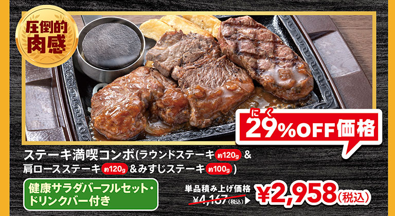 圧倒的肉感。ステーキ満喫コンボ（ラウンドステーキ約120g＆肩ロースステーキ約120g＆みすじステーキ約100g） 健康サラダバーフルセット・ドリンクバー付き。単品積み上げ価格4,167円（税込）が、にく29%OFF価格2,958円（税込）。