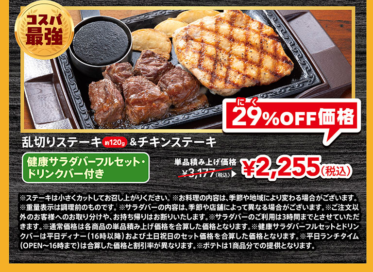コスパ最強。乱切りステーキ約120g＆チキンステーキ 健康サラダバーフルセット・ドリンクバー付き。単品積み上げ価格3,177円（税込）が、にく29%OFF価格2,255円（税込）。