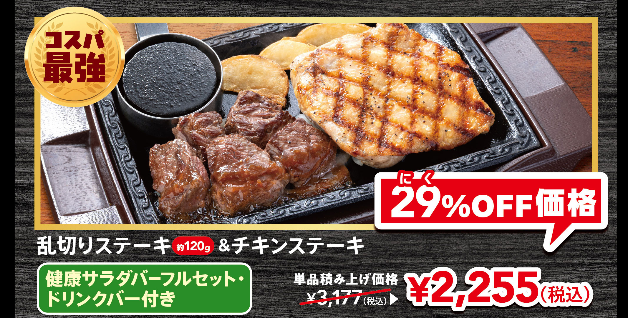 Best value for money! 120g of roughly cut steak & CHICKEN STEAK, FULL SALAD BAR SET full set, and with drink bar. Individual price: ¥3,177 (tax included). 29% OFF price: ¥2,255 (tax included).