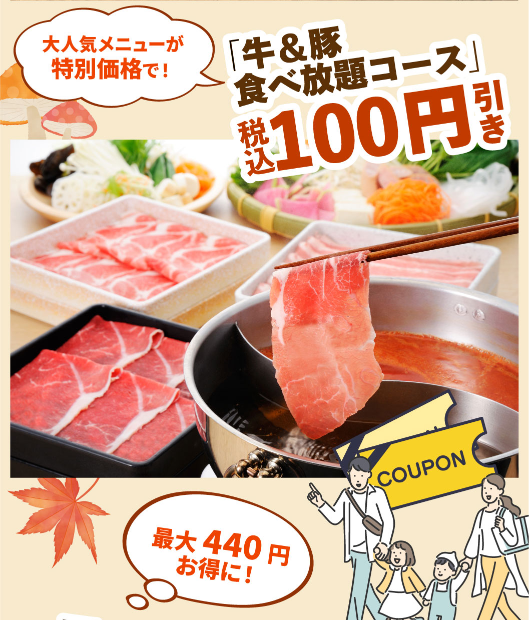 Our most popular menu item is now available at a special price! All-All-you-can-eat beef and pork course is ¥100 off (tax included), saving you up to ¥440! COUPON