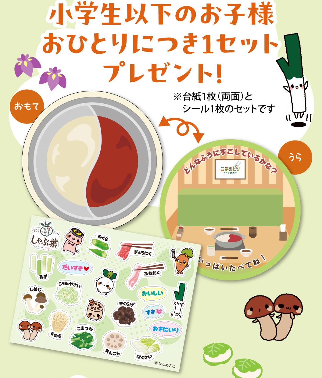 小学生以下のお子様おひとりにつき1セットプレゼント！台紙1枚（両面）とシール1枚のセットです。おもて面はしゃぶしゃぶ鍋のイラスト、うら面は店内のイラストになっており、お肉や野菜、可愛いキャラクターのシールを貼って遊べます。