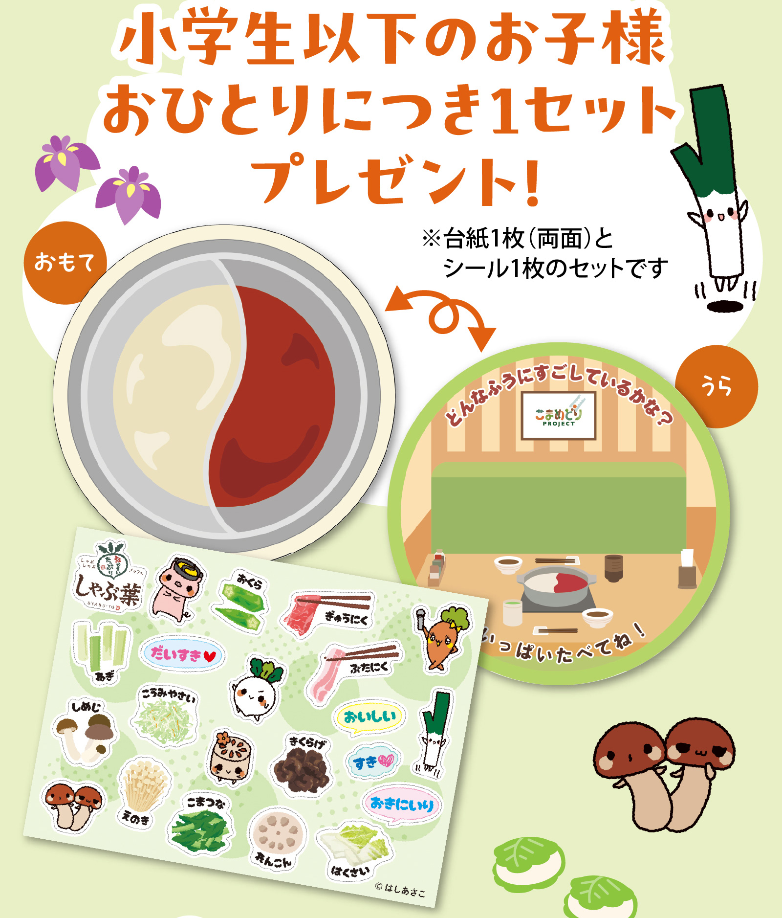 小学生以下のお子様おひとりにつき1セットプレゼント！台紙1枚（両面）とシール1枚のセットです。おもて面はしゃぶしゃぶ鍋のイラスト、うら面は店内のイラストになっており、お肉や野菜、可愛いキャラクターのシールを貼って遊べます。