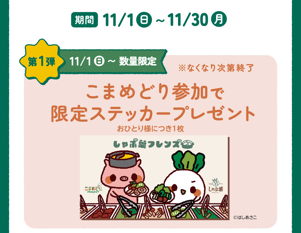 期間 11/1(日)～11/30(月) 第1弾 11/1(日)～数量限定 ※なくなり次第終了 こまめどり参加で 限定ステッカープレゼント しゃぶ葉フレンズ