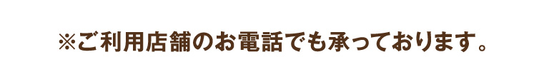 ※ご利用店舗のお電話でも承っております。