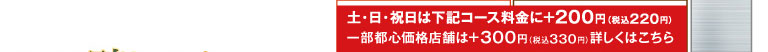 On Saturdays, Sundays, and public holidays, an additional 200 yen (220 yen including tax) will be added to the course prices listed below. Some stores in the city center will charge an additional 300 yen (330 yen including tax). Click here for details.