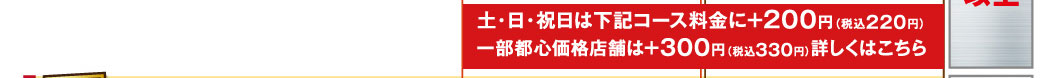 土・日・祝日は下記コース料金に＋200円（税込220円） 一部都心価格店舗は＋300円（税込330円）詳しくはこちら