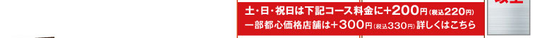 土・日・祝日は下記コース料金に＋200円（税込220円） 一部都心価格店舗は＋300円（税込330円）詳しくはこちら