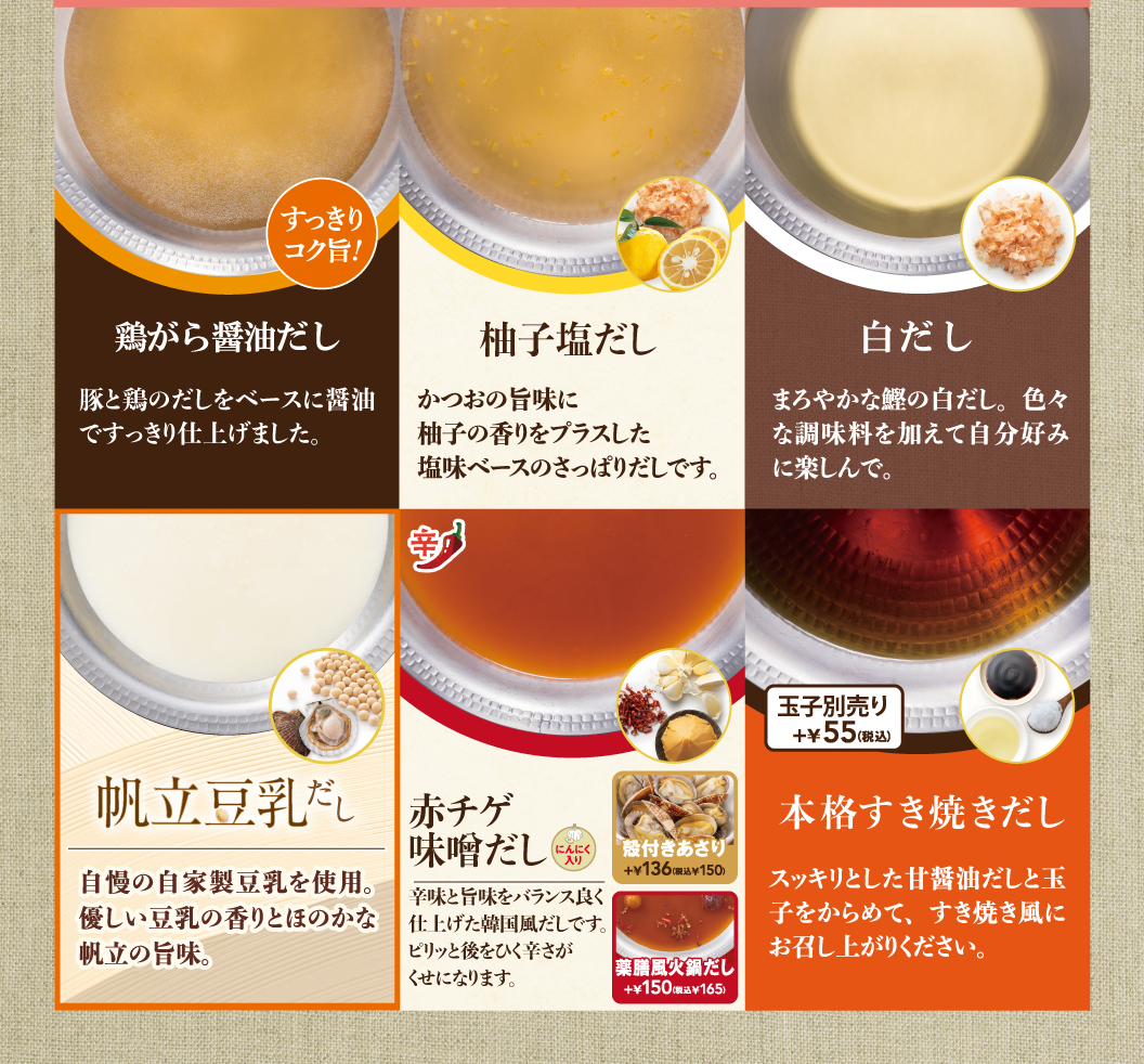 鶏がら醤油だし、柚子塩だし、白だし、帆立豆乳だし、赤チゲ味噌だし、本格すき焼きだし