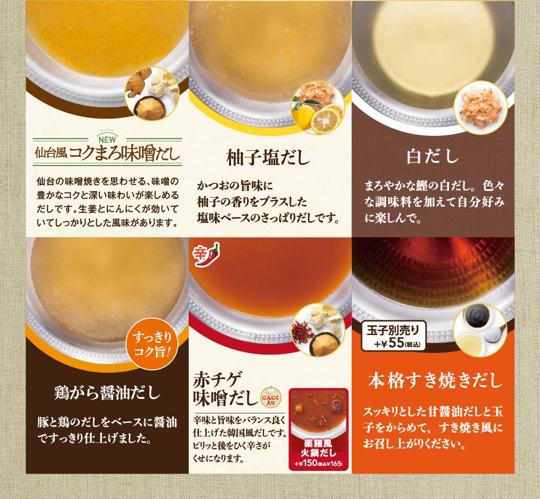 鶏がら醤油だし、柚子塩だし、白だし、コクまろ味噌だし、赤チゲ味噌だし、本格すき焼きだし