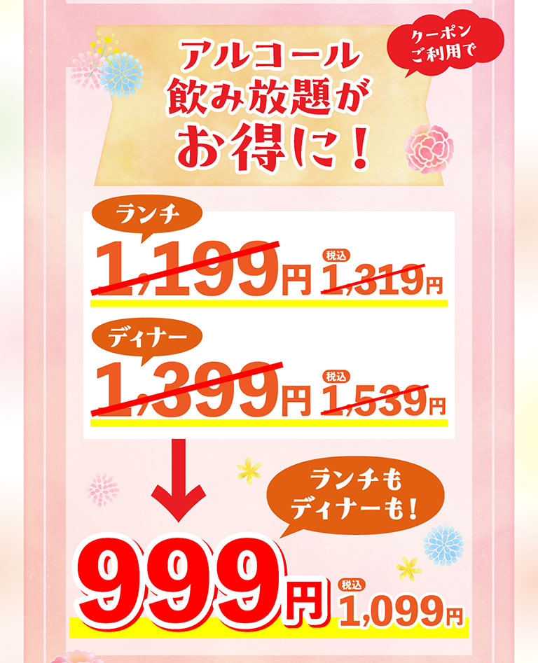 クーポン利用でアルコール飲み放題がお得に！ランチもディナーも999円（税込1,099円）。通常価格はランチ1,199円（税込1,319円）、ディナー1,399円（税込1,539円）。