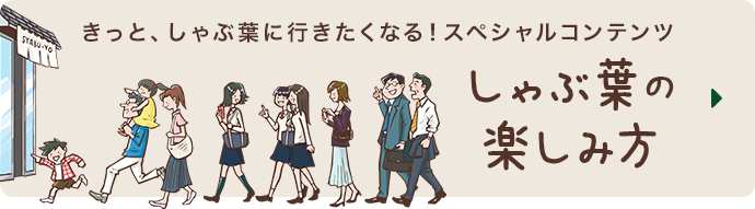 きっと、しゃぶ葉に行きたくなる！スペシャルコンテンツ　しゃぶ葉の楽しみ方