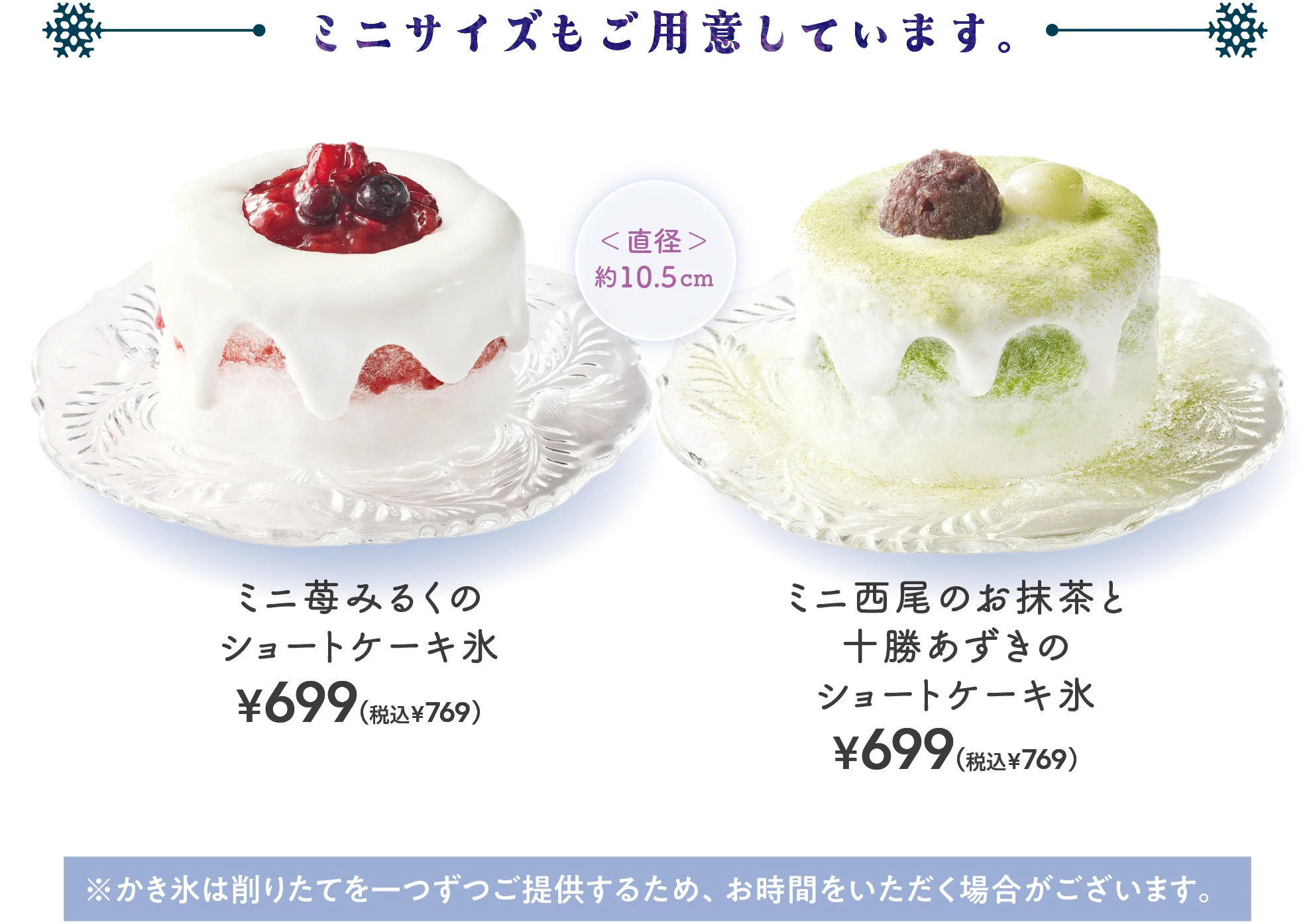ミニサイズもご用意しています。ミニ苺みるくのショートケーキ氷　￥699（税込￥769）ミニ西尾のお抹茶と十勝あずきのショートケーキ氷　￥699（税込￥769）