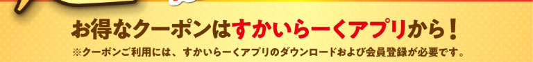 お得なクーポンはすかいらーくアプリから！ ※クーポンご利用には、すかいらーくアプリのダウンロードおよび会員登録が必要です。