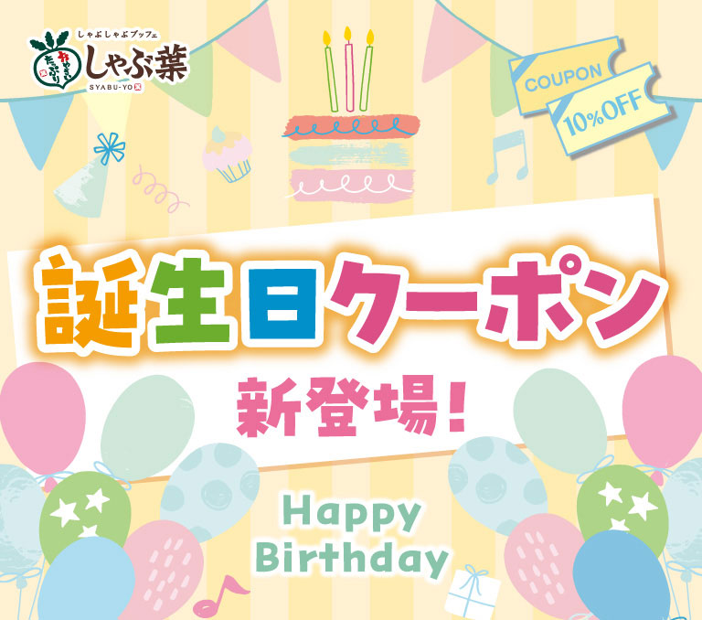 しゃぶしゃぶブッフェ しゃぶ葉 SYABU-YO COUPON 10%OFF 誕生日クーポン新登場！ Happy Birthday すかいらーくアプリに誕生日を登録すると…どっちも貰える！ 誕生日月の1日〜末日の期間