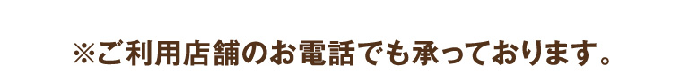 ※ご利用店舗のお電話でも承っております。