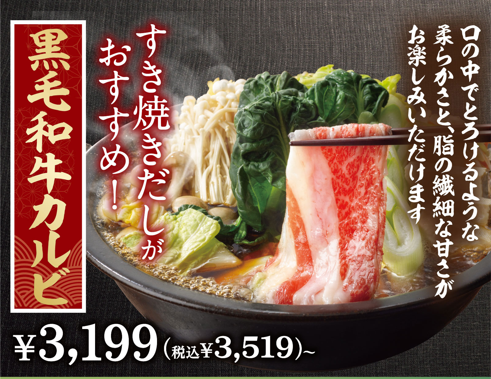 黒毛和牛カルビ 3,199円（税込3,519円）〜。すき焼きだしがおすすめ！口の中でとろけるような柔らかさと、脂の繊細な甘さがお楽しみいただけます。
