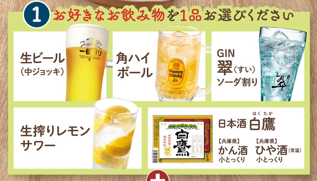 お好きな飲み物を1品お選びください：生ビール（中ジョッキ）、角ハイボール、GIN翠（すい）ソーダ割り、生搾りレモンサワー、日本酒 白鷹（兵庫県）かん酒小とっくり・ひや酒（常温）小とっくり。