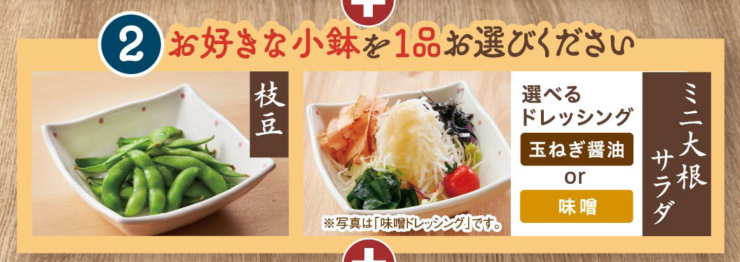 お好きな小鉢を1品お選びください：枝豆、ミニ大根サラダ（選べるドレッシング：玉ねぎ醤油 or 味噌）。