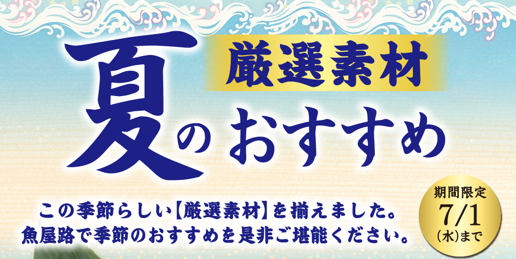 厳選素材 夏のおすすめ。この季節らしい【厳選素材】を揃えました。魚屋路で季節のおすすめを是非ご堪能ください。期間限定 7/1(水)まで。