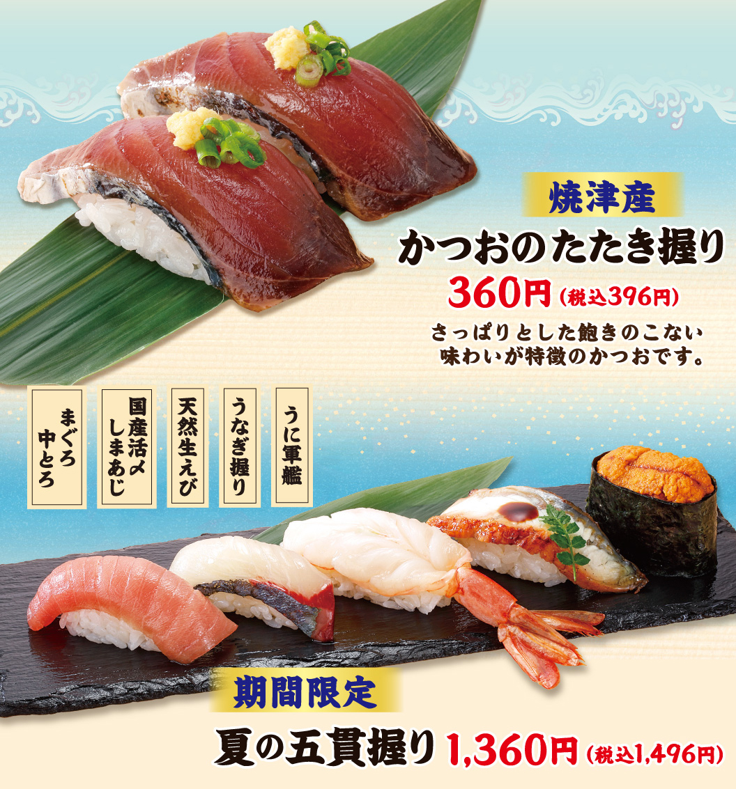 焼津産 かつおのたたき握り 360円（税込396円）さっぱりとした飽きのこない味わいが特徴のかつおです。期間限定 夏の五貫握り（まぐろ中とろ、国産活〆しまあじ、天然生えび、うなぎ握り、うに軍艦） 1,360円（税込1,496円）。