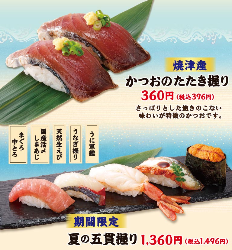 焼津産 かつおのたたき握り 360円（税込396円）さっぱりとした飽きのこない味わいが特徴のかつおです。期間限定 夏の五貫握り（まぐろ中とろ、国産活〆しまあじ、天然生えび、うなぎ握り、うに軍艦） 1,360円（税込1,496円）。