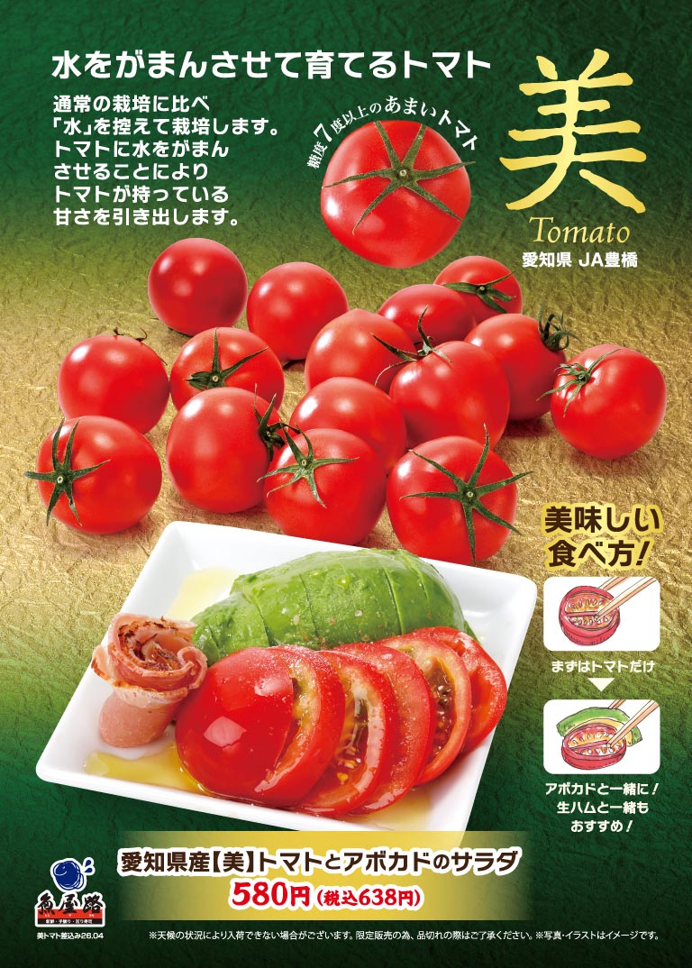 魚屋路。水をがまんさせて育てるトマト。通常の栽培に比べ「水」を控えて栽培し、トマトが持っている甘さを引き出した、糖度7度以上のあまい愛知県JA豊橋「美Tomato」。愛知県産【美】トマトとアボカドのサラダ 580円（税込638円）。美味しい食べ方として、まずはトマトだけ、アボカドや生ハムと一緒にお召し上がりいただくのもおすすめです。