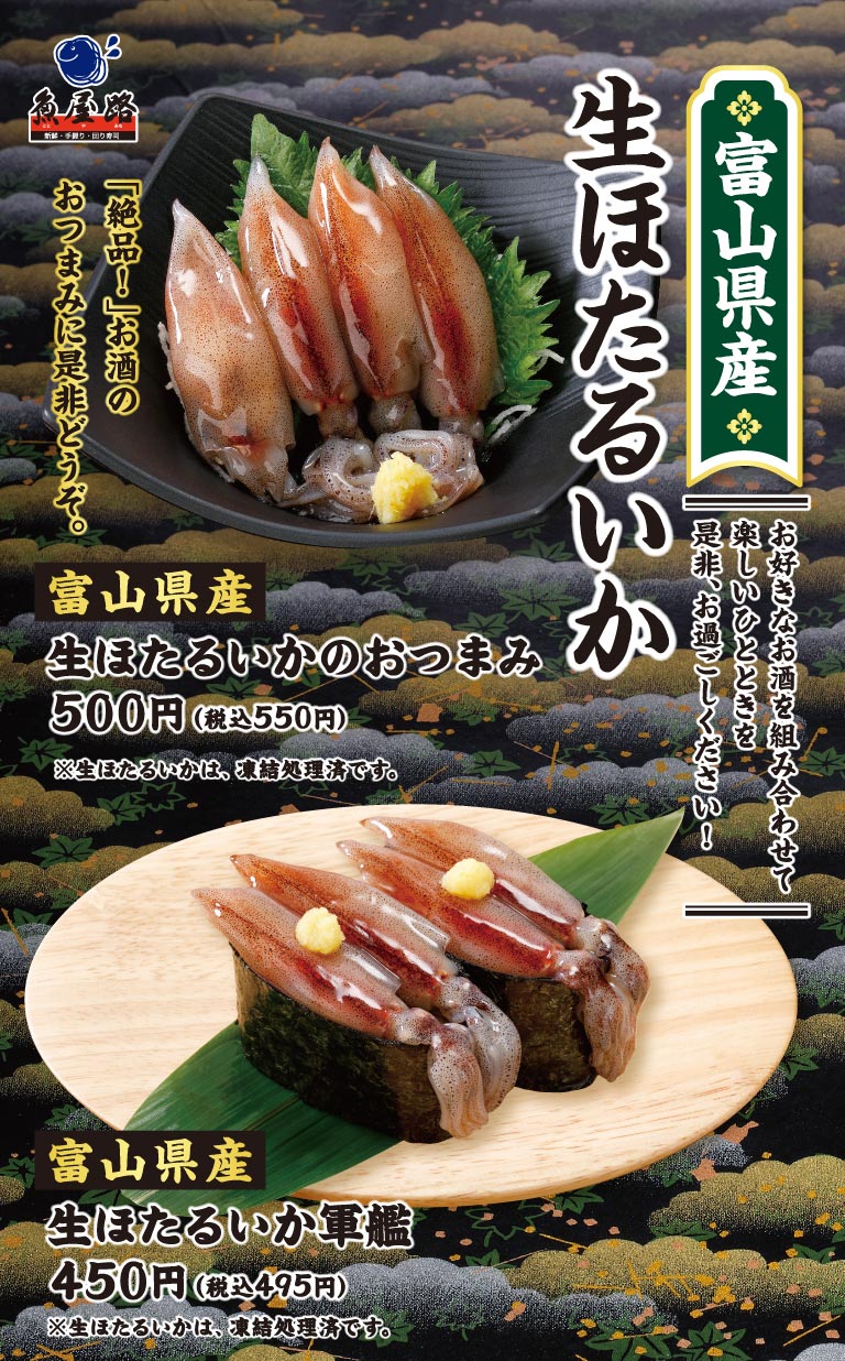 魚屋路。富山県産 生ほたるいか。「絶品！」お酒のおつまみに是非どうぞ。お好きなお酒を組み合わせて楽しいひとときを是非、お過ごしください！富山県産 生ほたるいかのおつまみ 500円（税込550円）、富山県産 生ほたるいか軍艦 450円（税込495円）。※生ほたるいかは、凍結処理済です。