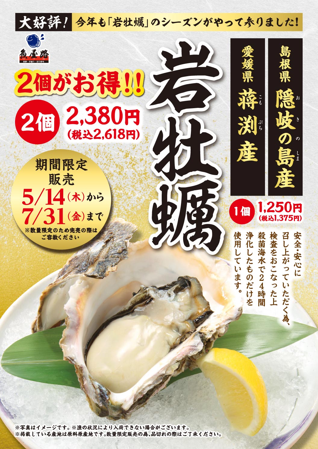 魚屋路 大好評！今年も「岩牡蠣」のシーズンがやって参りました！ 島根県 隠岐の島産・愛媛県 蒋淵産 岩牡蠣。1個 1,250円（税込1,375円）、2個がお得!! 2個 2,380円（税込2,618円）。期間限定販売 5/14(木)から7/31(金)まで（※数量限定のため完売の際はご容赦ください）。安全・安心に召し上がっていただく為、検査をおこなった上 殺菌海水で24時間浄化したものだけを使用しています。※写真はイメージです。※漁の状況により入荷できない場合がございます。※掲載している産地は原料原産地です。数量限定販売の為、品切れの際はご了承ください。