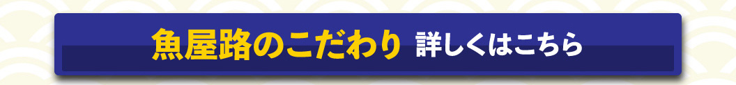 魚屋路のこだわり　詳しくはこちら