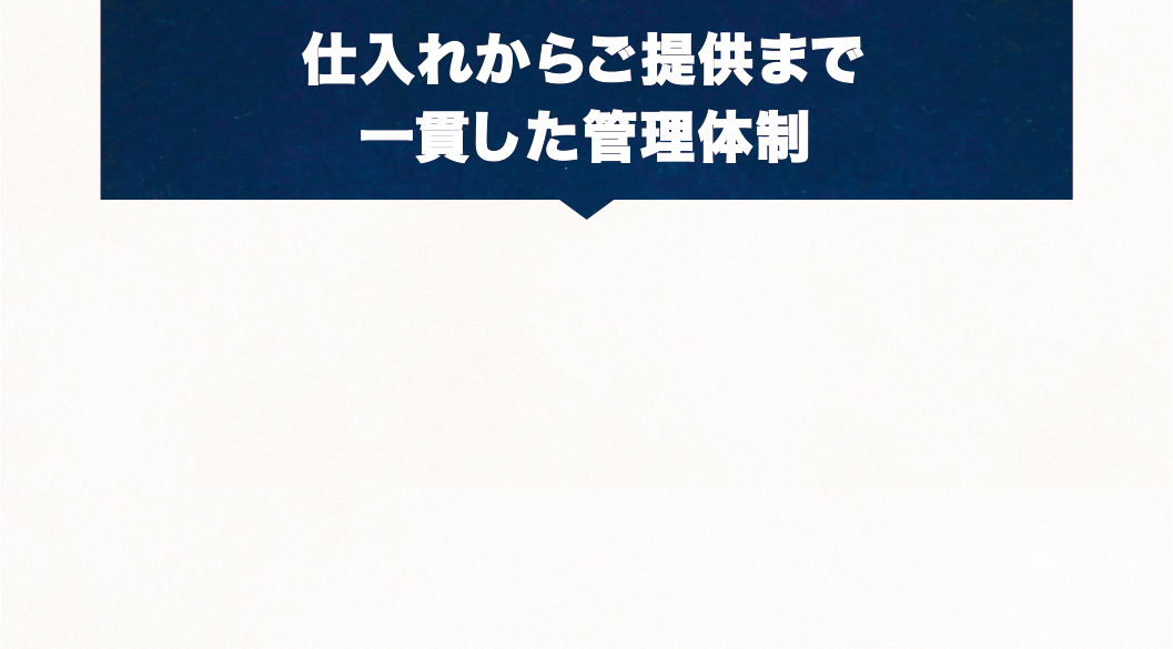 私たちは、「おいしい」と「楽しい」をすべてのお客様にお届けするために、あらためて食の安全・安心宣言を致します。仕入れからご提供まで一貫した管理体制