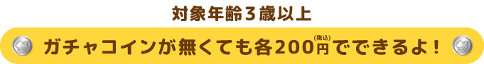 對象年齡在3歲以上您可以在沒有Gacha硬幣的情況下以200日元（含稅）購買！