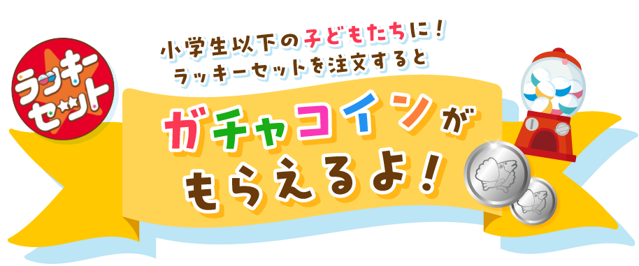 ラッキーセット オリジナルカプセルトイ 小学生以下のこどもたちに！ラッキーセットを注文するとガチャコインがもらえるよ！