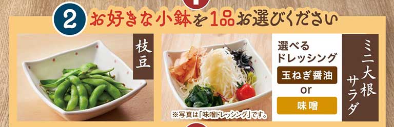 2 お好きな小鉢を1品お選びください 枝豆 ミニ大根サラダ 選べるドレッシング 玉ねぎ醤油 or 味噌 ※写真は「味噌ドレッシング」です。