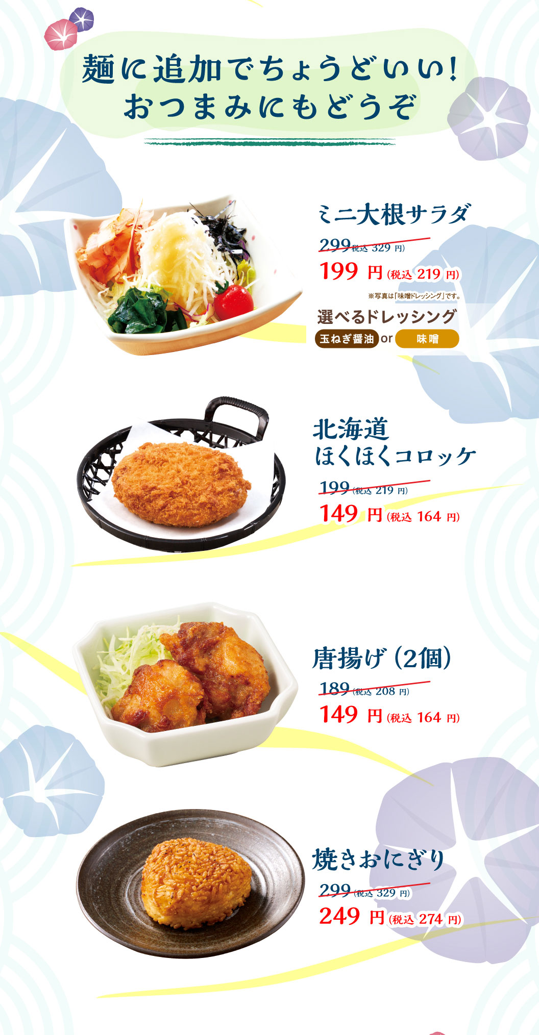 麺に追加でちょうどいい！おつまみにもどうぞ：ミニ大根サラダ 選べるドレッシング（玉ねぎ醤油 or 味噌） 199円（税込219円）、北海道ほくほくコロッケ 149円（税込164円）、唐揚げ（2個） 149円（税込164円）、焼きおにぎり 249円（税込274円）。