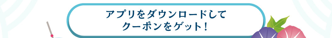 アプリをダウンロードしてクーポンをゲット！