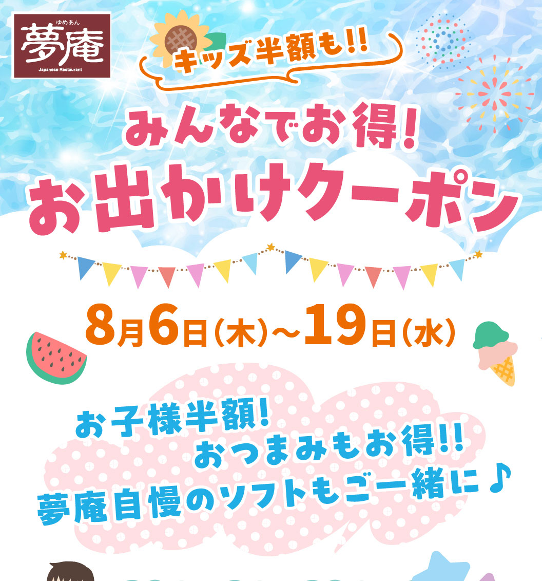 夢庵 みんなでお得！お出かけクーポン。キッズ半額も！！期間：8月6日(木)〜19日(水)。お子様半額！おつまみもお得！！夢庵自慢のソフトもご一緒に♪