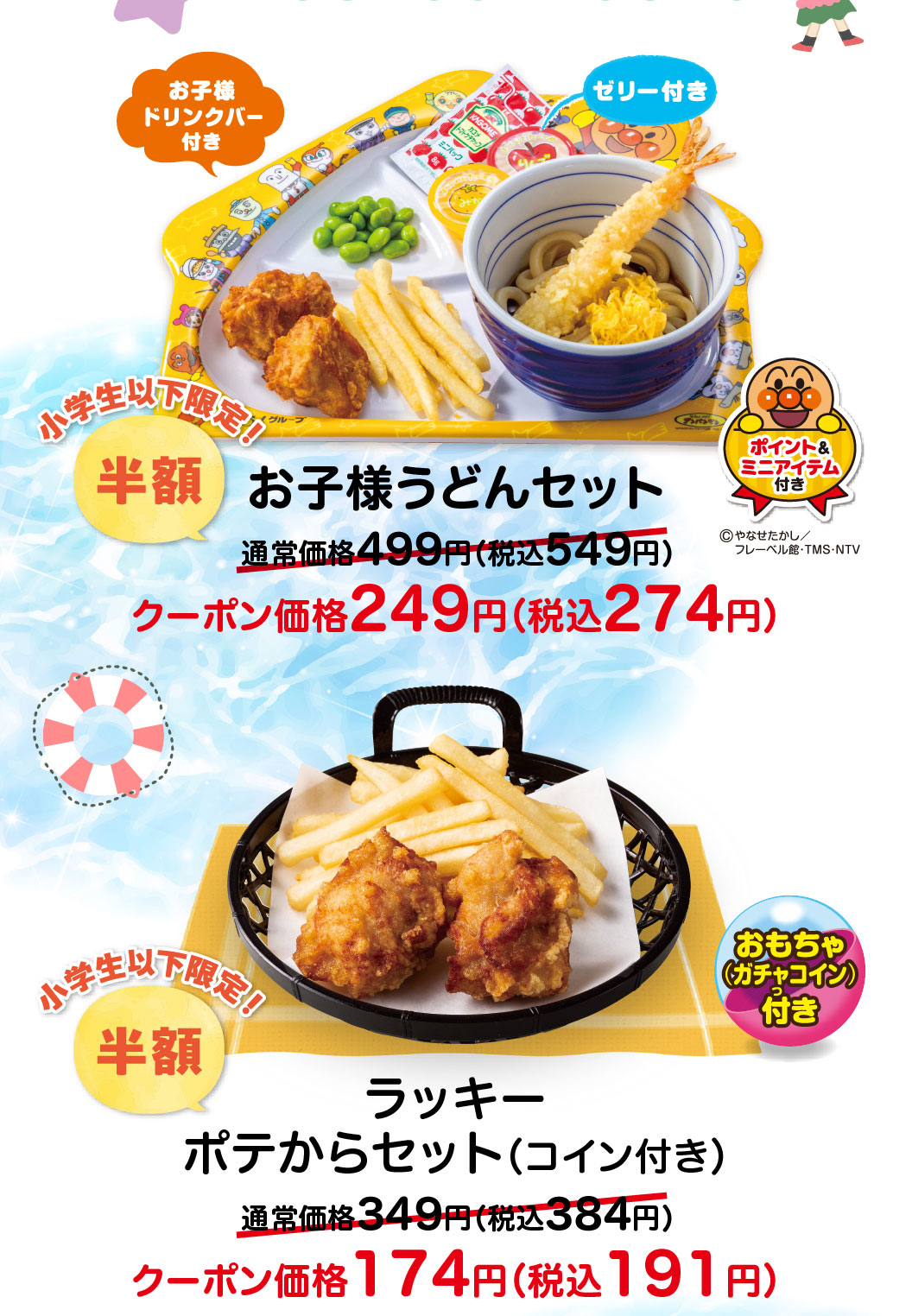 小学生以下限定！半額 お子様うどんセット（お子様ドリンクバー付き・ゼリー付き・ポイント＆ミニアイテム付き）通常価格499円（税込549円）がクーポン価格249円（税込274円）。ラッキーポテからセット（コイン付き・おもちゃガチャコイン付き）通常価格349円（税込384円）がクーポン価格174円（税込191円）。
