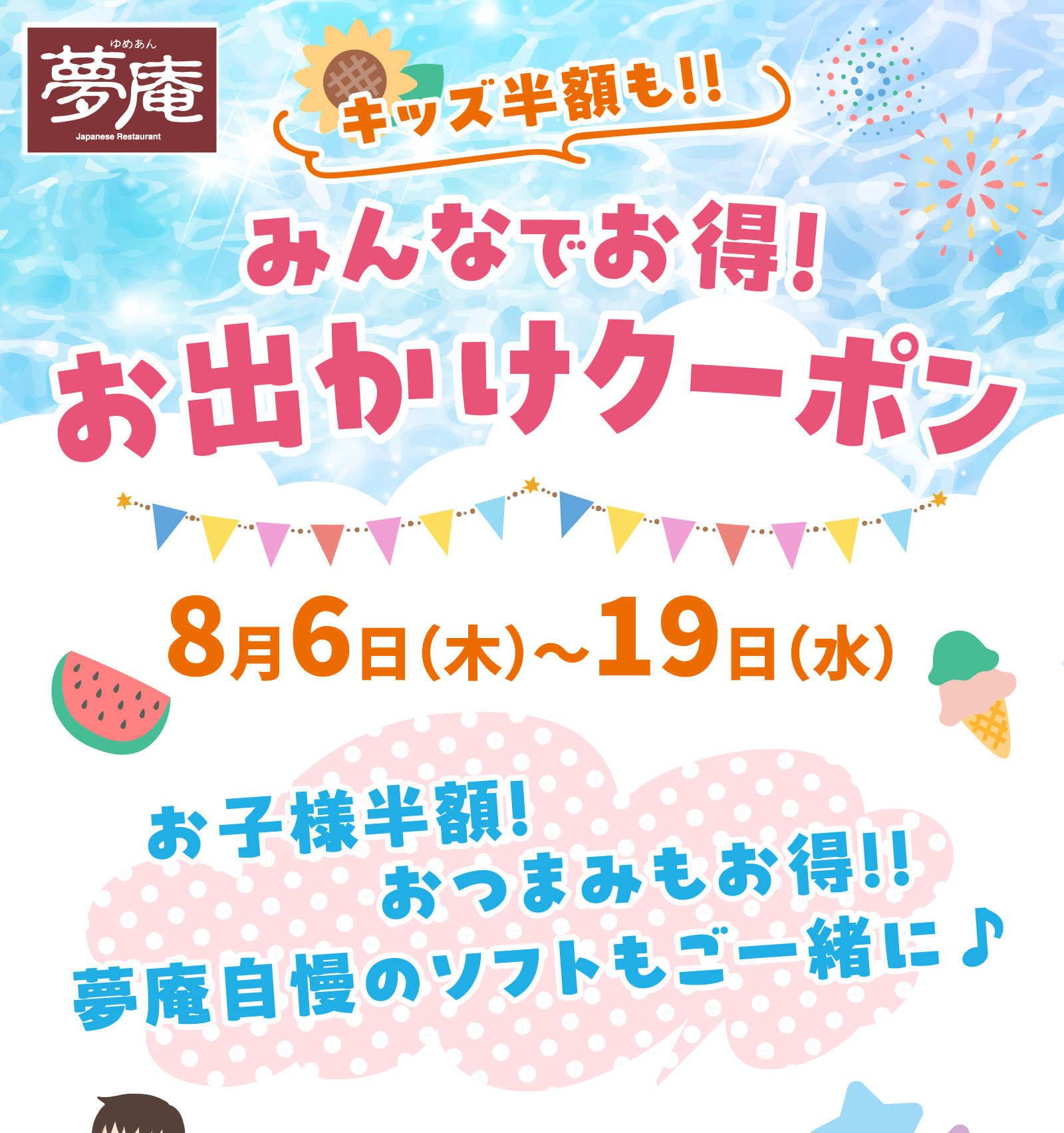 夢庵 みんなでお得！お出かけクーポン。キッズ半額も！！期間：8月6日(木)〜19日(水)。お子様半額！おつまみもお得！！夢庵自慢のソフトもご一緒に♪