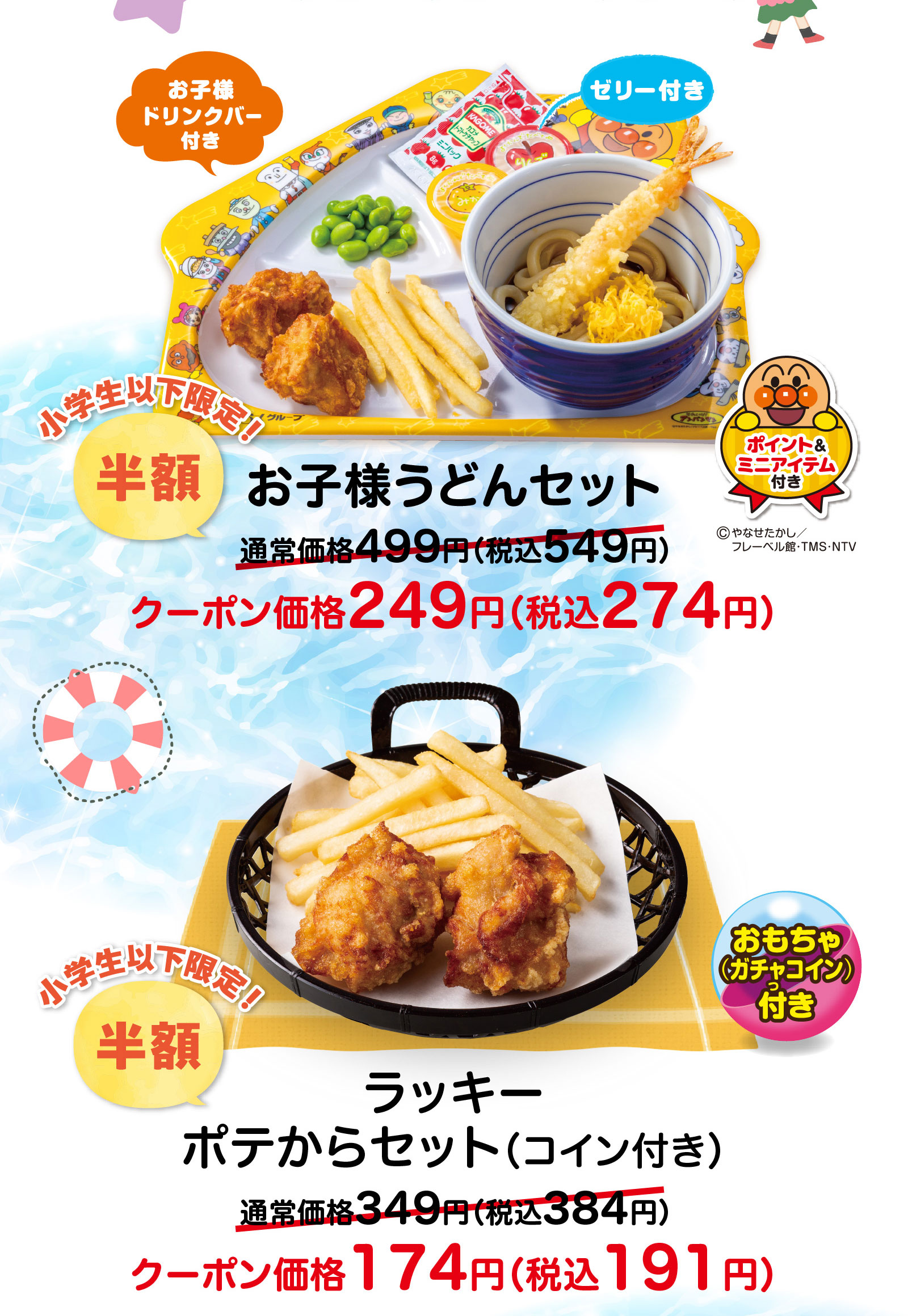 小学生以下限定！半額 お子様うどんセット（お子様ドリンクバー付き・ゼリー付き・ポイント＆ミニアイテム付き）通常価格499円（税込549円）がクーポン価格249円（税込274円）。ラッキーポテからセット（コイン付き・おもちゃガチャコイン付き）通常価格349円（税込384円）がクーポン価格174円（税込191円）。