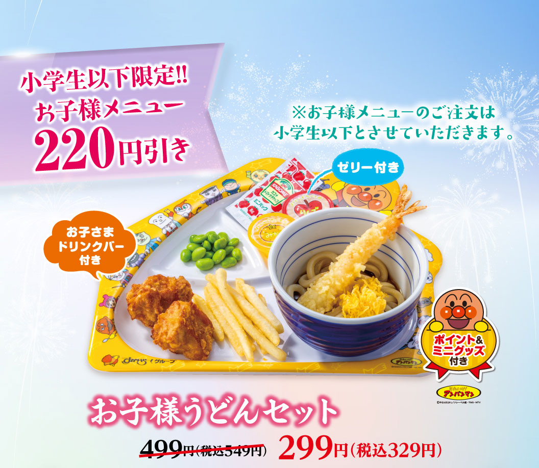 小学生以下限定!! お子様メニュー220円引き。お子様うどんセット（お子さまドリンクバー・ゼリー・ポイント＆ミニグッズ付き） 499円（税込549円）のところ299円（税込329円）。※お子様メニューのご注文は小学生以下とさせていただきます。