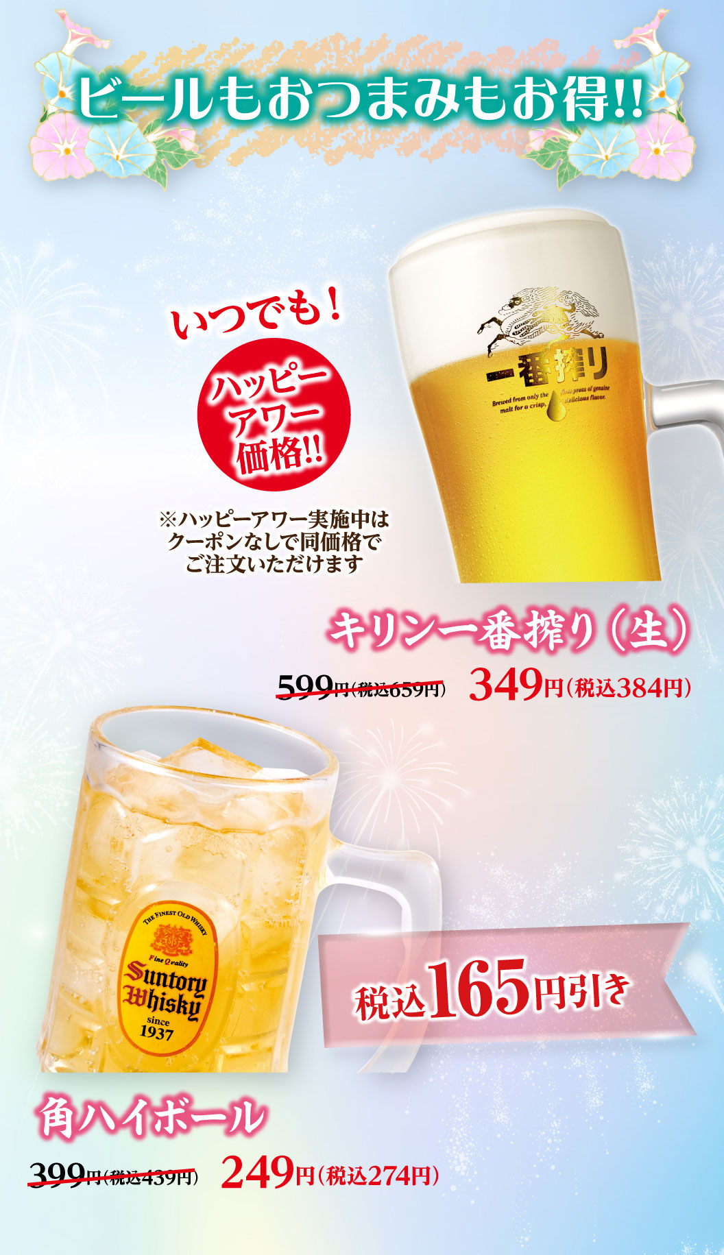 ビールもおつまみもお特に!! いつでも！ハッピーアワー価格!! キリン一番搾り（生） 599円（税込659円）のところ349円（税込384円）、角ハイボール 399円（税込439円）のところ249円（税込274円）。※ハッピーアワー実施中はクーポンなしで同価格でご注文いただけます。