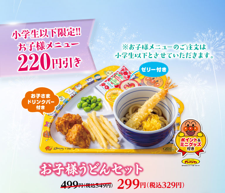 小学生以下限定!! お子様メニュー220円引き。お子様うどんセット（お子さまドリンクバー・ゼリー・ポイント＆ミニグッズ付き） 499円（税込549円）のところ299円（税込329円）。※お子様メニューのご注文は小学生以下とさせていただきます。