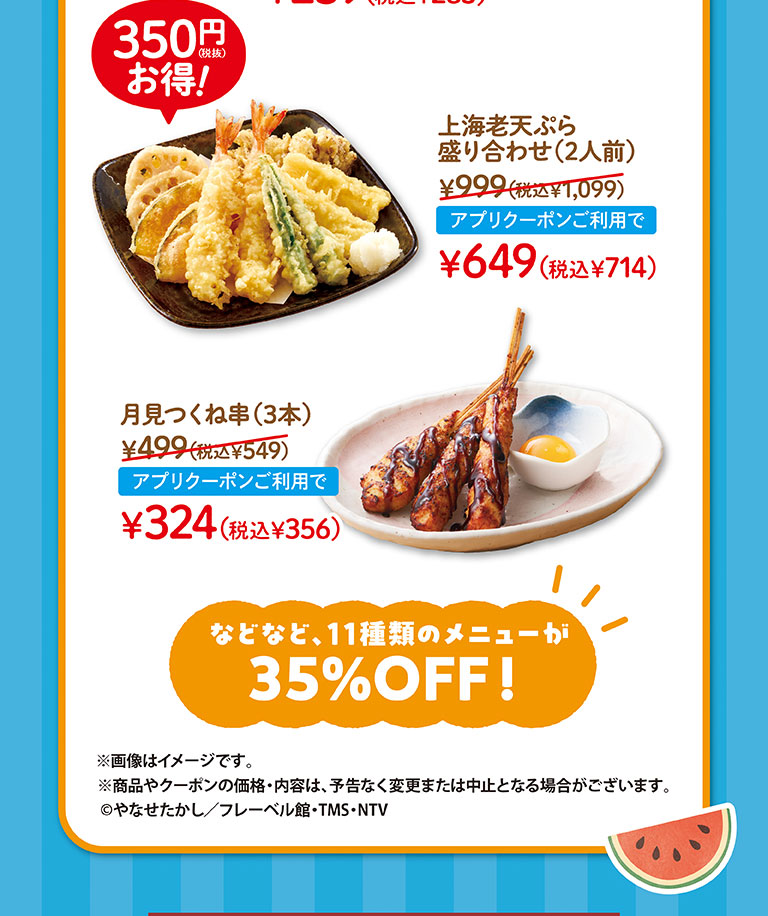 上海老天婦羅拼盤 (2人份) 999日元 (含稅1,099日元) 使用申請優惠券649日元 (含稅714日元)，Tsukimi Tsukune烤串 (3) 499日元 (含稅549日元) 使用申請優惠券324日元 (含稅356日元) 。等11種菜單35%優惠!