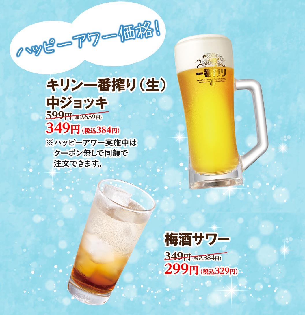 ハッピーアワー価格！ キリン一番搾り（生）中ジョッキ 599円（税込659円）が349円（税込384円）。 梅酒サワー 349円（税込384円）が299円（税込329円）。※ハッピーアワー実施中はクーポン無しで同額で注文できます。