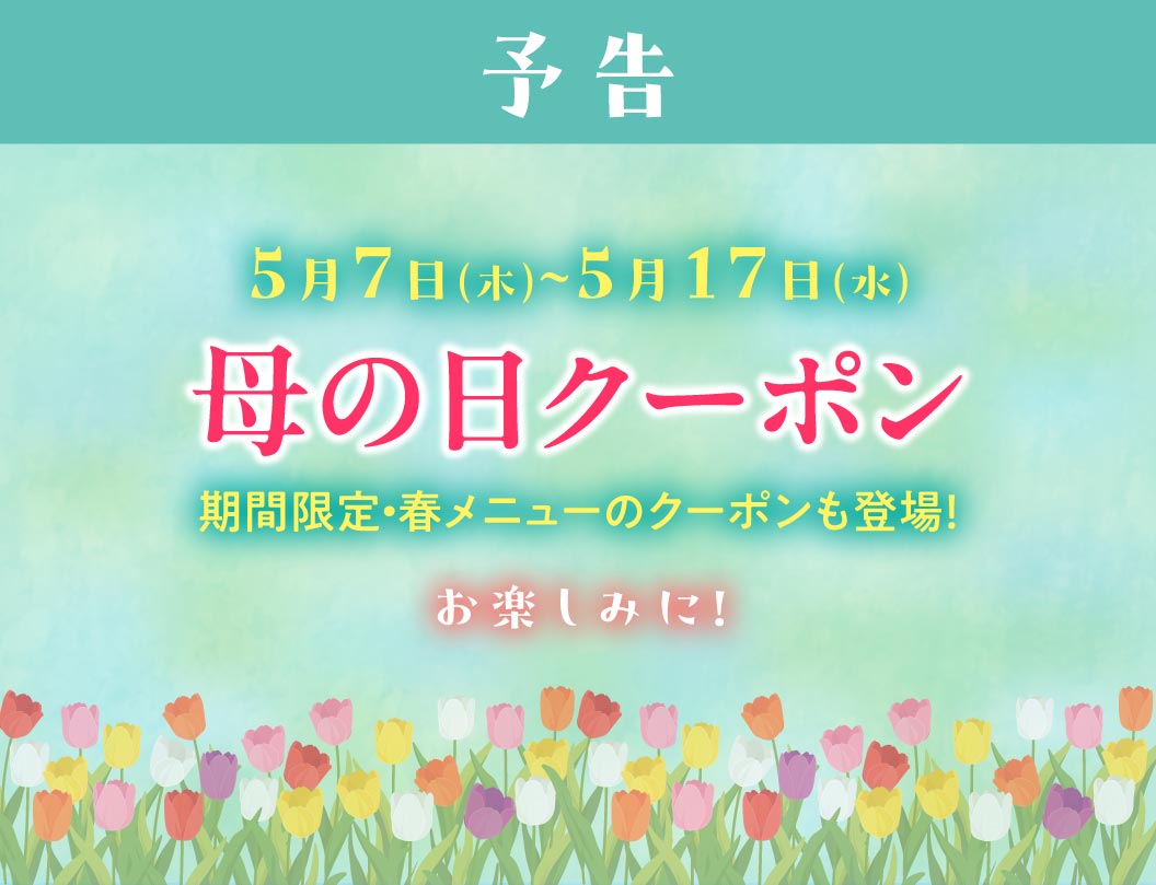 次回予告。5月7日(木)〜5月17日(水) 母の日クーポン。期間限定・春メニューのクーポンも登場！お楽しみに！