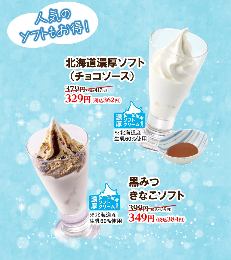 人気のソフトもおトク！ 北海道濃厚ソフト（チョコソース）379円（税込417円）が329円（税込362円）。 黒みつきなこソフト 399円（税込439円）が349円（税込384円）。いずれも北海道産生乳60%使用の濃厚ソフトクリーム。