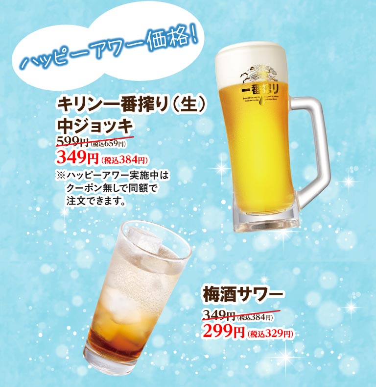 ハッピーアワー価格！ キリン一番搾り（生）中ジョッキ 599円（税込659円）が349円（税込384円）。 梅酒サワー 349円（税込384円）が299円（税込329円）。※ハッピーアワー実施中はクーポン無しで同額で注文できます。