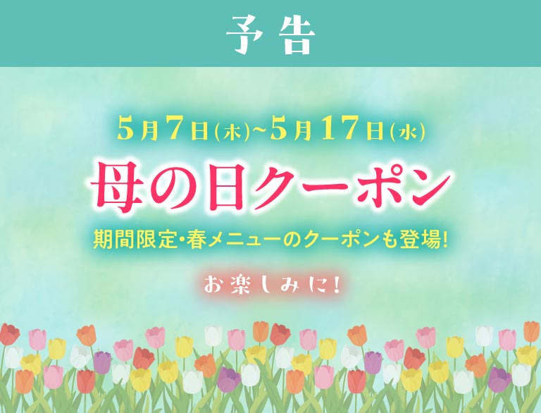 次回予告。5月7日(木)〜5月17日(水) 母の日クーポン。期間限定・春メニューのクーポンも登場！お楽しみに！