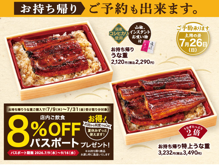 Takeout orders are accepted. We accept reservations for Doyo no Ushi (Midsummer Day of the Ox) on July 26th (Sun). Made with domestically produced Koshihikari rice, served with sansho pepper and instant Clear Soup. Takeout Eel rice box (eel rice bowl) 2,120 yen (2,290 yen including tax), Takeout Special Eel rice box (double the amount of eel) 3,232 yen (3,490 yen including tax). Purchase a takeout Eel rice box (valid for pick-up between July 9th（Thursday）and July 31st（Friday）) and receive an 8% OFF passport for in-store dining! Great deal! Valid for use any number of times from your next visit, and can be used throughout the summer holidays! *The passport will be given when you pick up your takeout order.